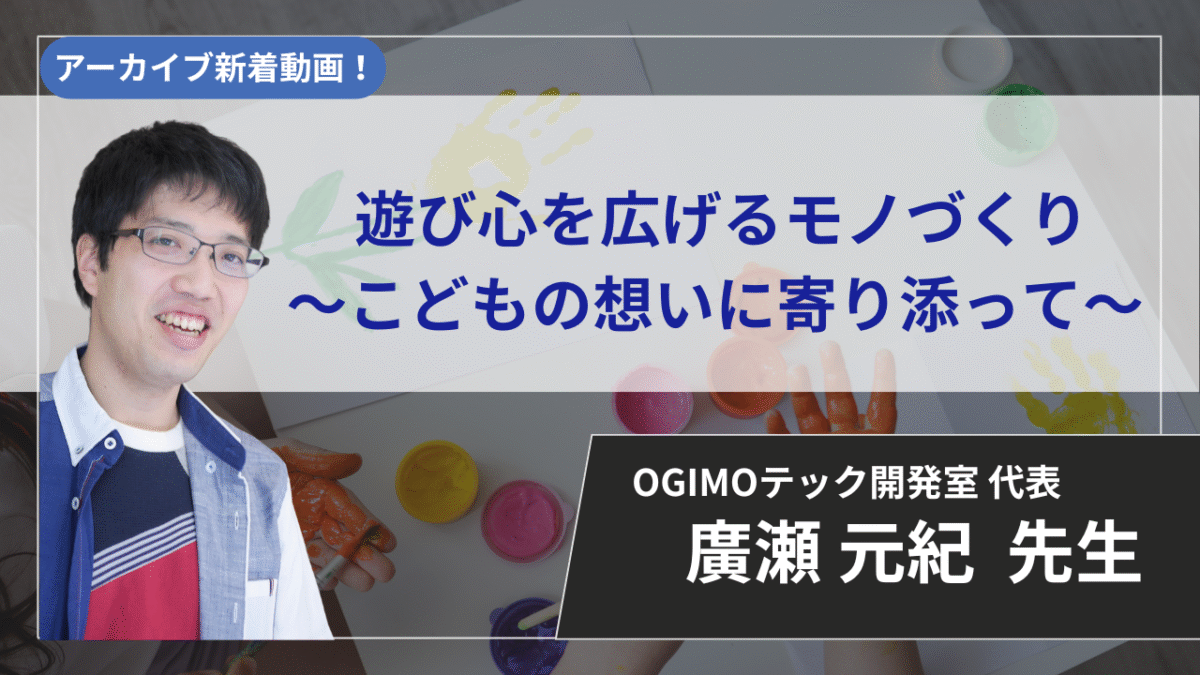 【2026年5月31日まで公開】遊び心を広げるモノづくり〜こどもの想いに寄り添って〜【廣瀬 元紀 先生】