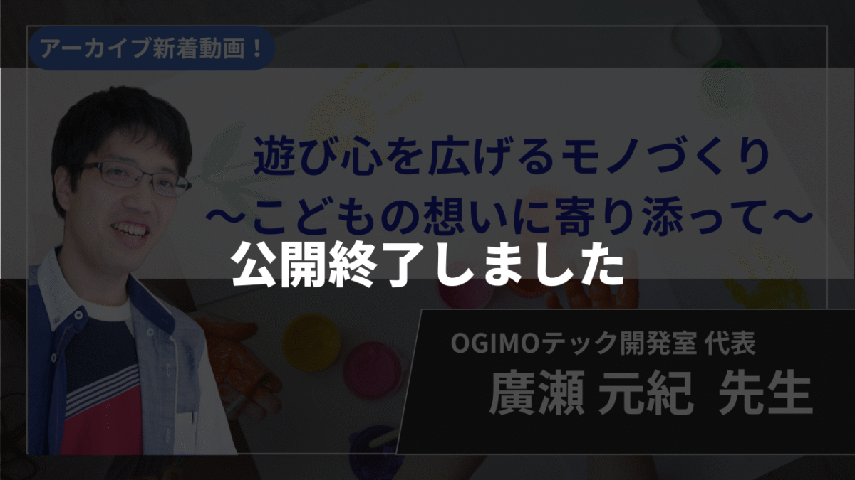 【公開終了】遊び心を広げるモノづくり〜こどもの想いに寄り添って〜【廣瀬 元紀 先生】