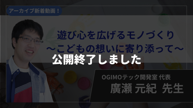 【公開終了】遊び心を広げるモノづくり〜こどもの想いに寄り添って〜【廣瀬 元紀 先生】